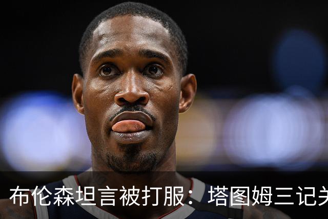 布伦森坦言被打服：塔图姆三记关键球，我们得认