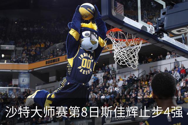沙特大师赛第8日斯佳辉止步4强 小特马叔将争冠