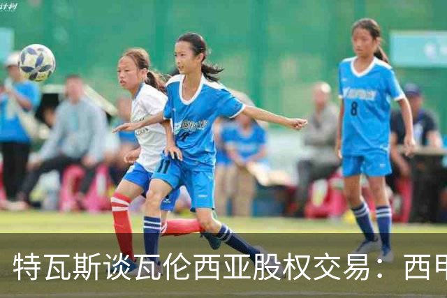 特瓦斯谈瓦伦西亚股权交易：西甲对国际资本具有吸引力