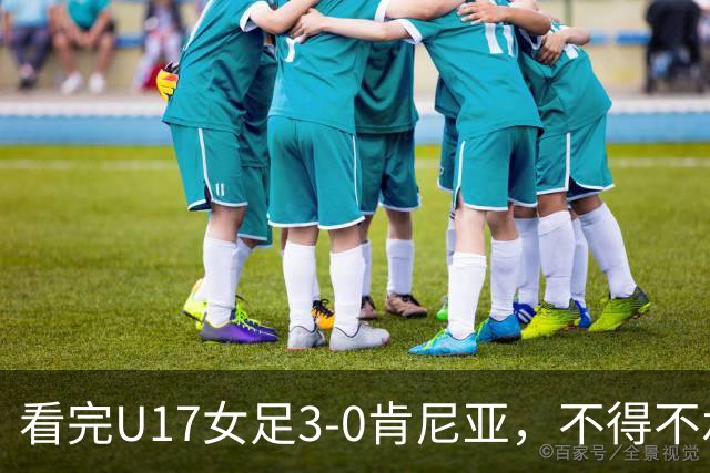 看完U17女足3-0肯尼亚，不得不承认的5个事实，女足终于呈现上升势头